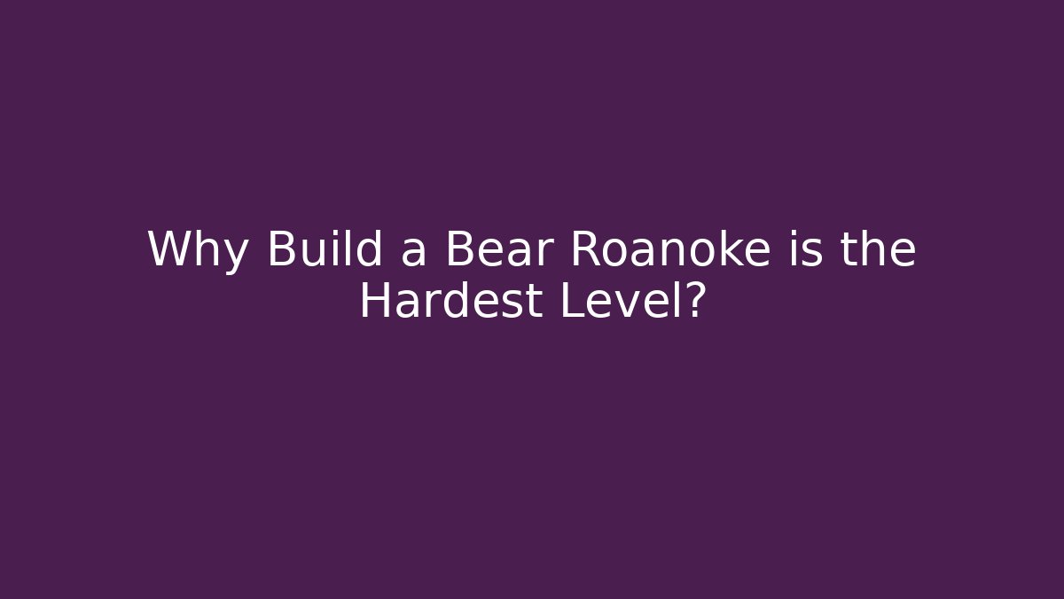 Why Build a Bear Roanoke is the Hardest Level?