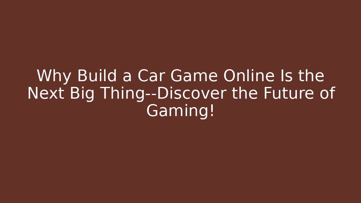 Why Build a Car Game Online Is the Next Big Thing—Discover the Future of Gaming!