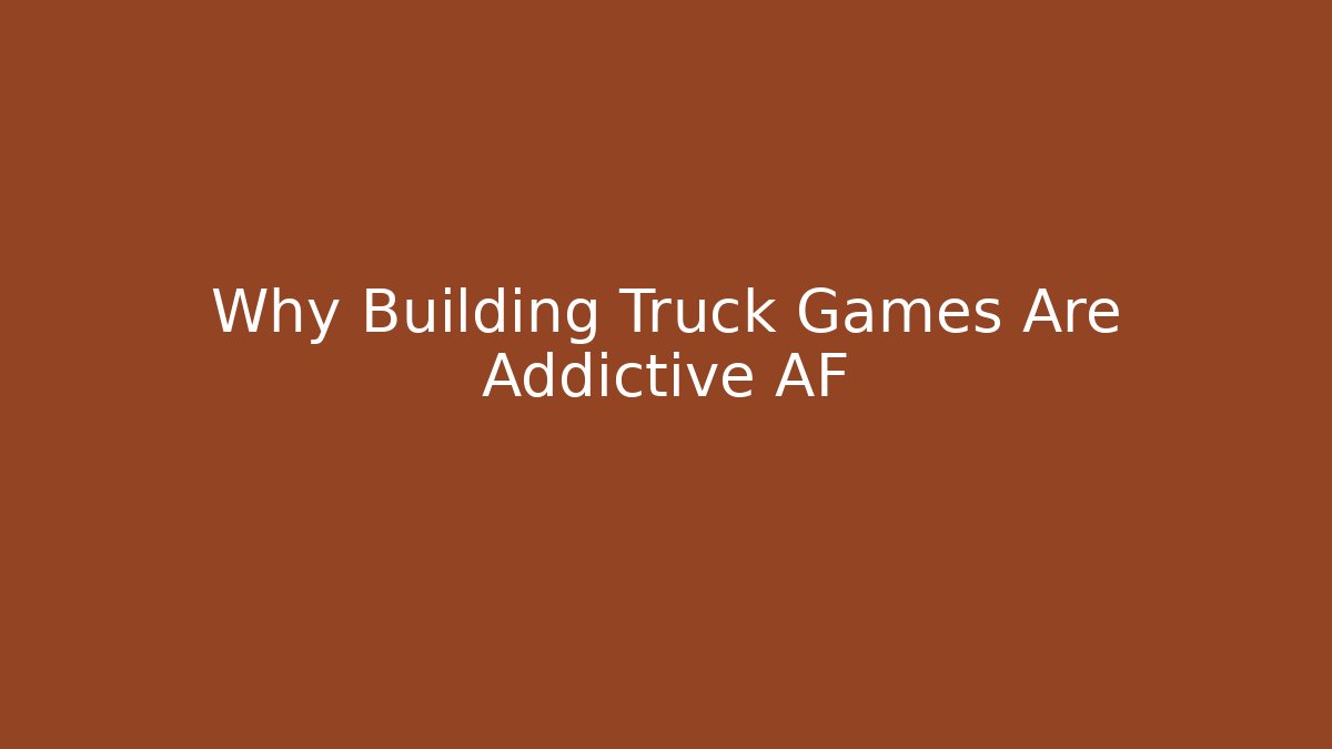 Why Building Truck Games Are Addictive AF
