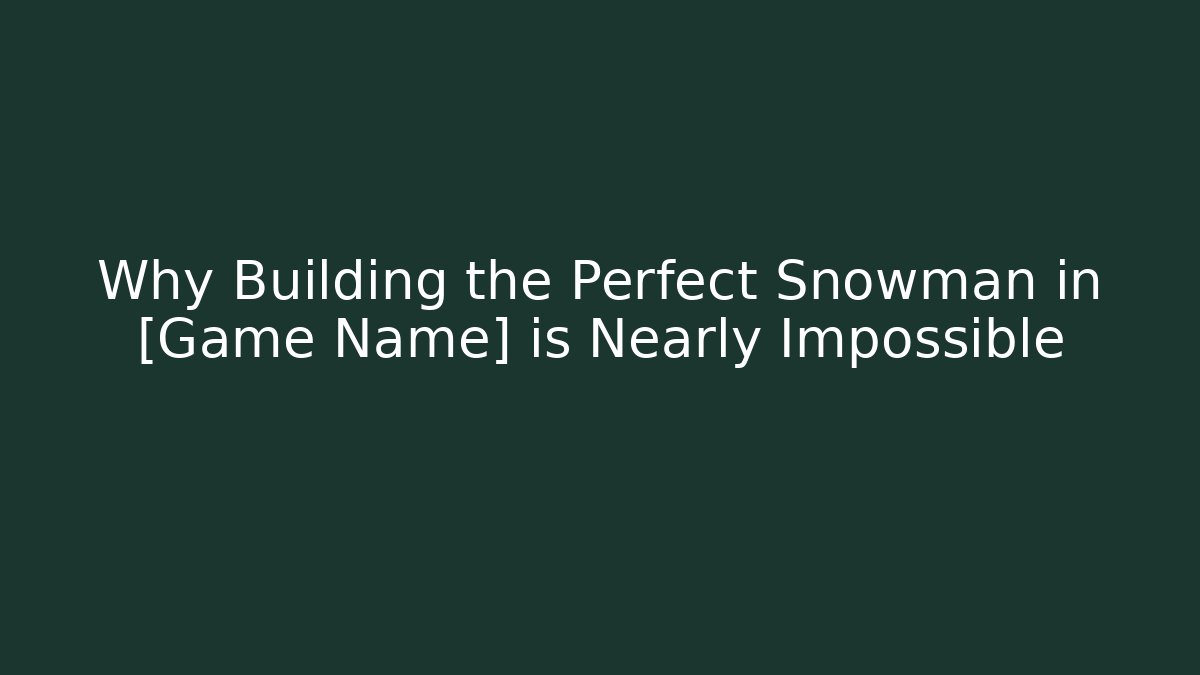 Why Building the Perfect Snowman in [Game Name] is Nearly Impossible