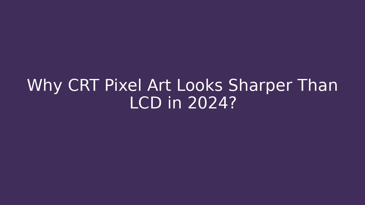 Why CRT Pixel Art Looks Sharper Than LCD in 2024?