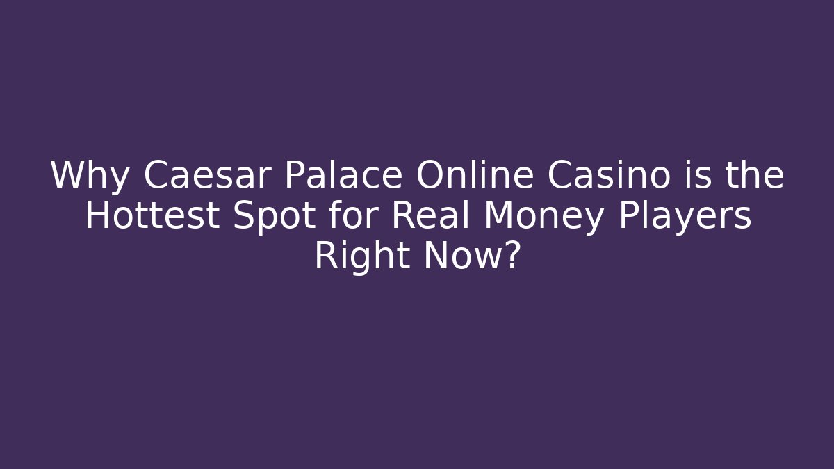 Why Caesar Palace Online Casino is the Hottest Spot for Real Money Players Right Now?