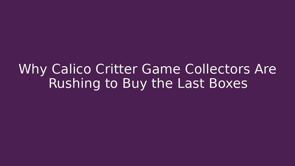 Why Calico Critter Game Collectors Are Rushing to Buy the Last Boxes