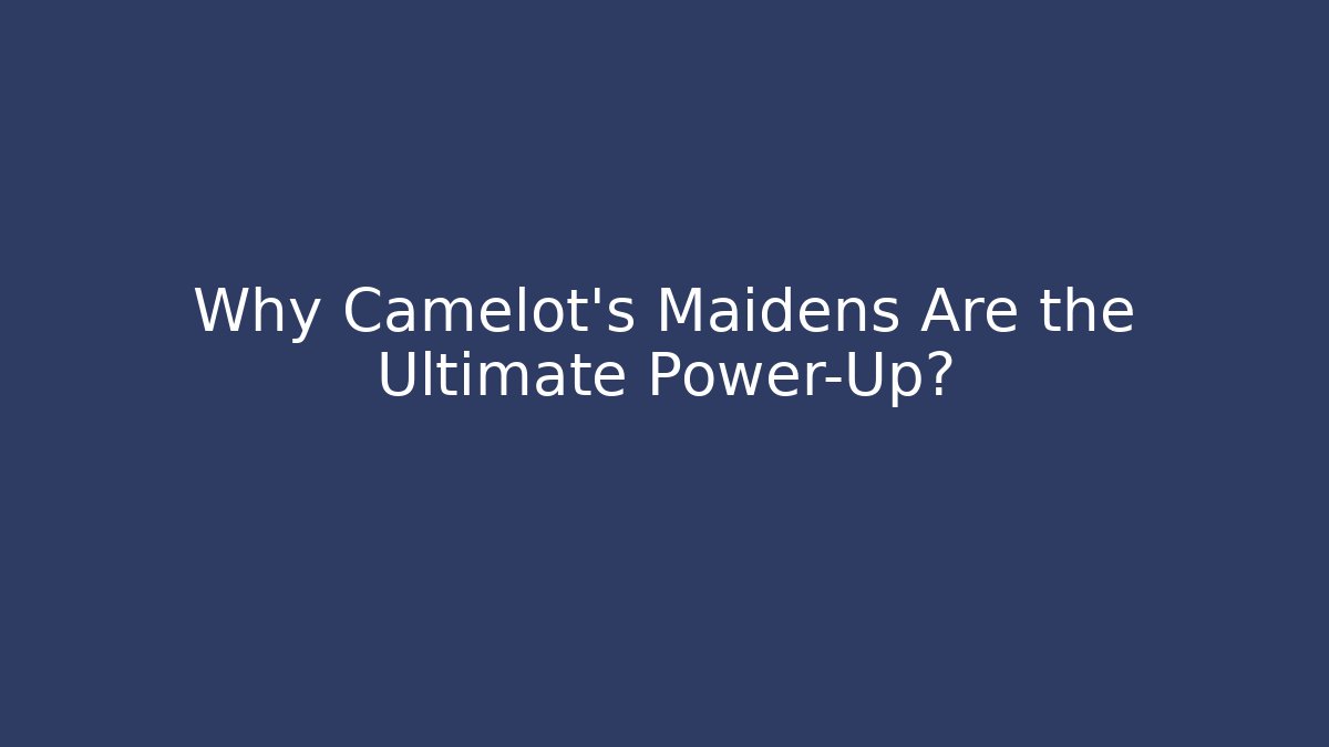 Why Camelot’s Maidens Are the Ultimate Power-Up?