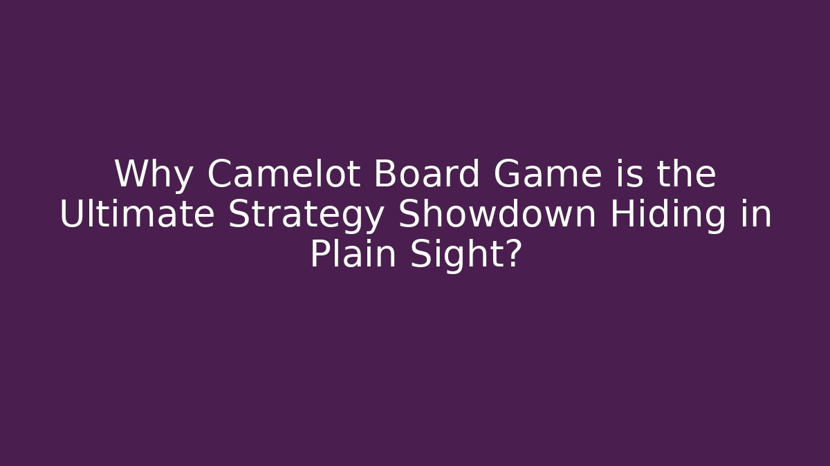 Why Camelot Board Game is the Ultimate Strategy Showdown Hiding in Plain Sight?