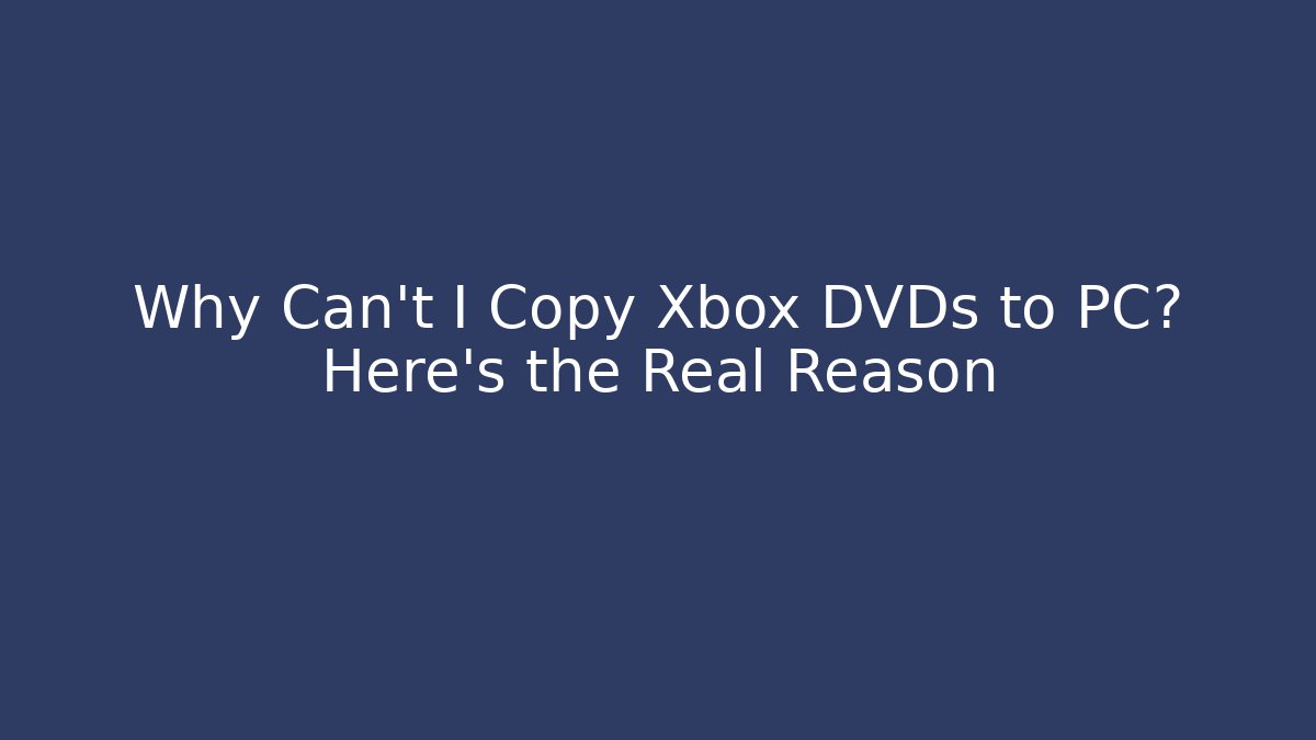 Why Can't I Copy Xbox DVDs to PC? Here's the Real Reason