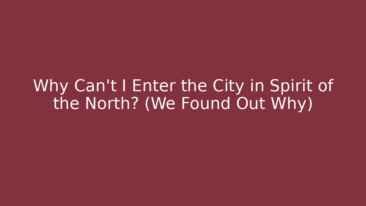 Why Can't I Enter the City in Spirit of the North? (We Found Out Why)