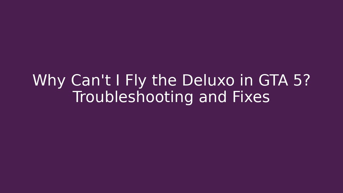 Why Can't I Fly the Deluxo in GTA 5? Troubleshooting and Fixes