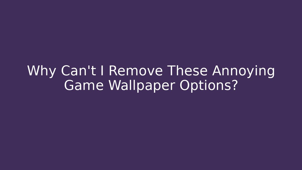 Why Can't I Remove These Annoying Game Wallpaper Options?