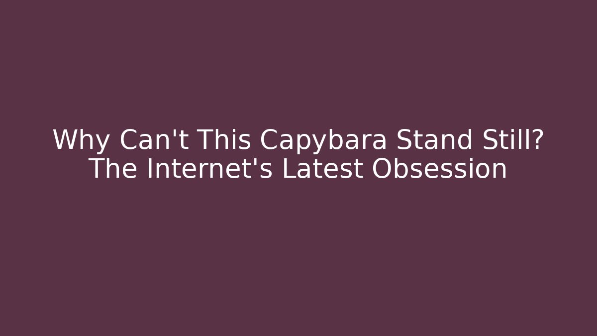 Why Can't This Capybara Stand Still? The Internet's Latest Obsession