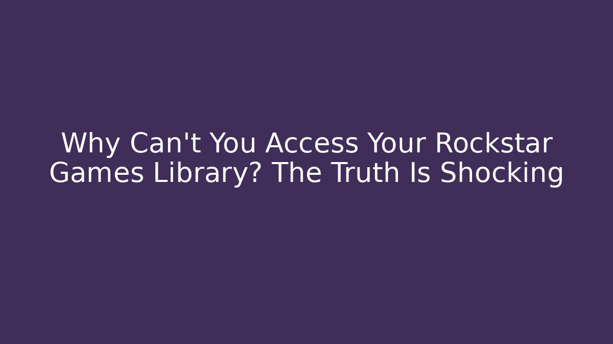 Why Can't You Access Your Rockstar Games Library? The Truth Is Shocking