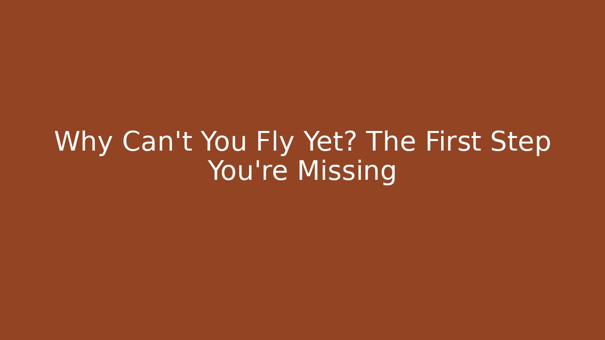 Why Can't You Fly Yet? The First Step You're Missing
