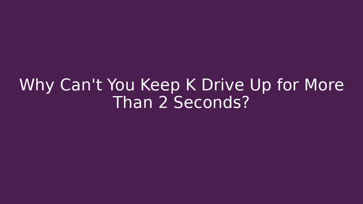 Why Can't You Keep K Drive Up for More Than 2 Seconds?