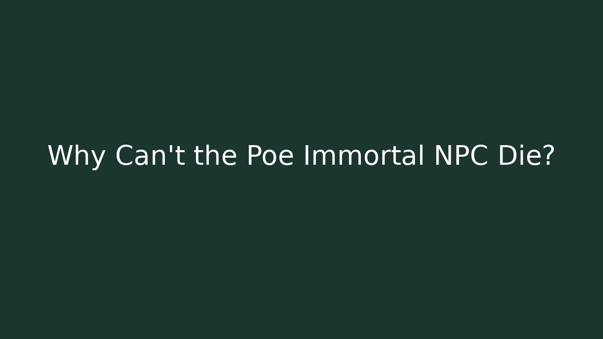 Why Can't the Poe Immortal NPC Die?