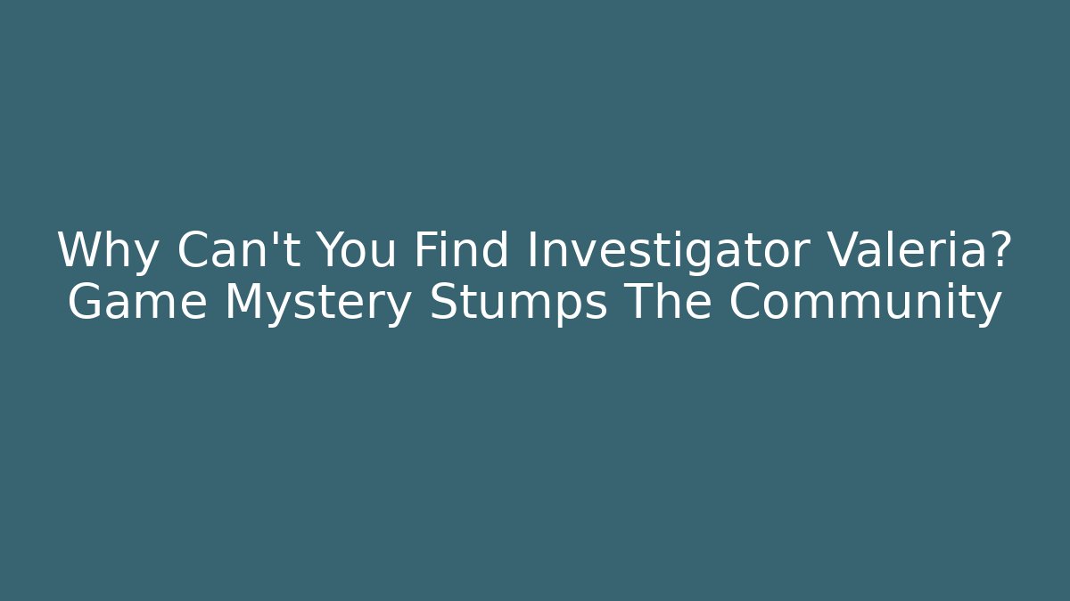 Why Can’t You Find Investigator Valeria? Game Mystery Stumps The Community