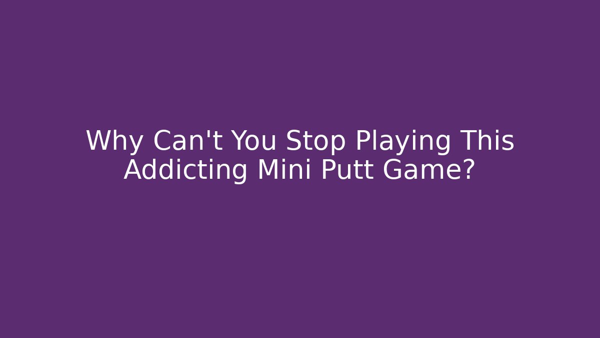 Why Can’t You Stop Playing This Addicting Mini Putt Game?