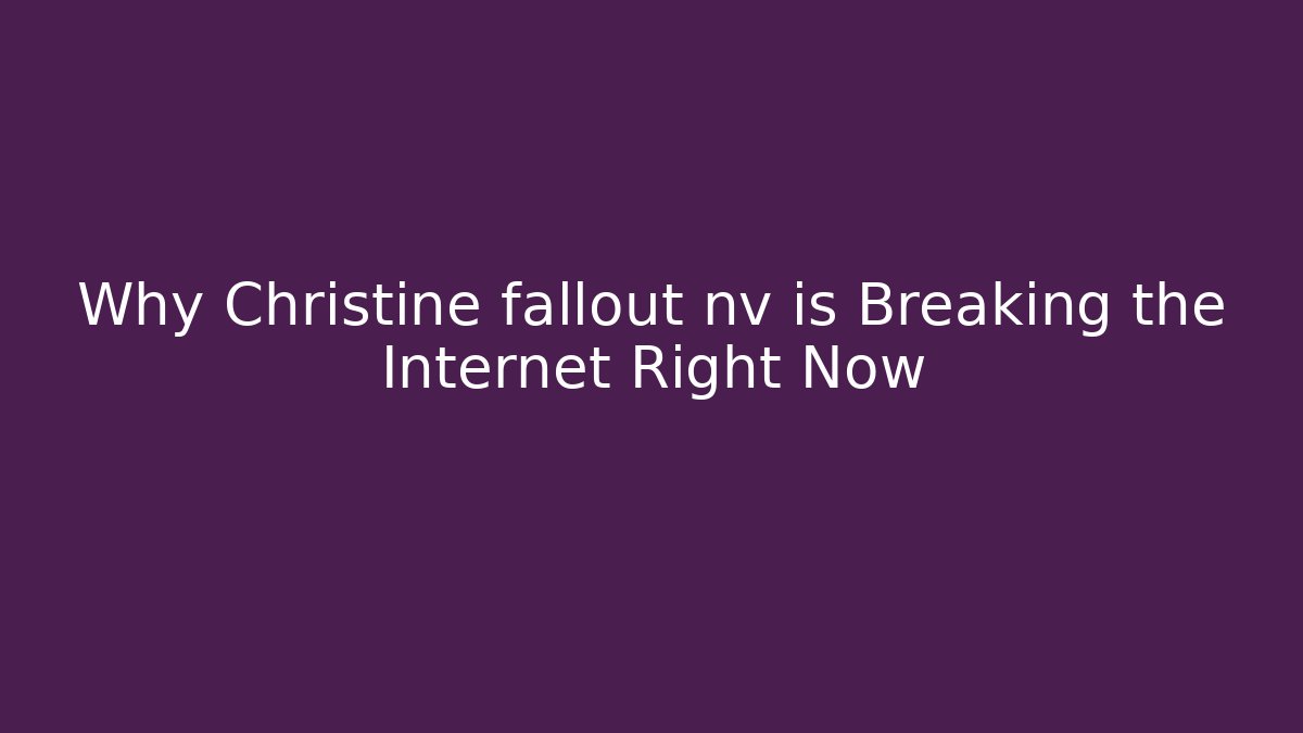Why Christine fallout nv is Breaking the Internet Right Now