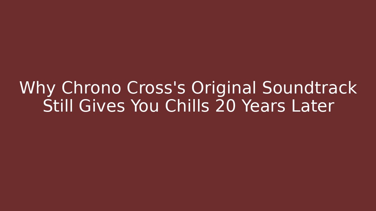 Why Chrono Cross's Original Soundtrack Still Gives You Chills 20 Years Later