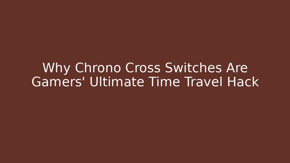Why Chrono Cross Switches Are Gamers' Ultimate Time Travel Hack