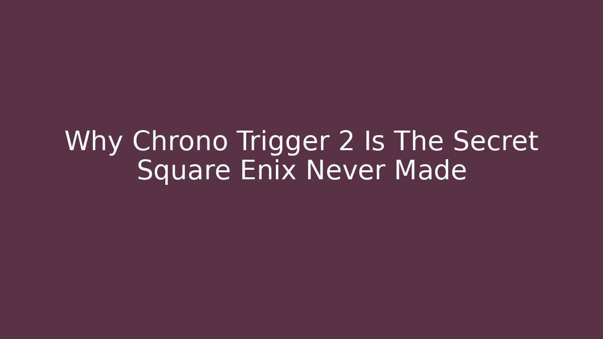 Why Chrono Trigger 2 Is The Secret Square Enix Never Made