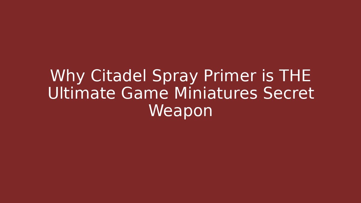 Why Citadel Spray Primer is THE Ultimate Game Miniatures Secret Weapon