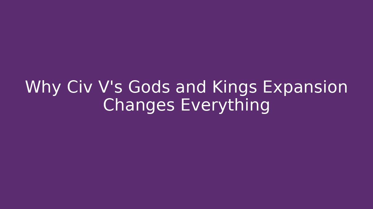 Why Civ V's Gods and Kings Expansion Changes Everything - Create More Assets