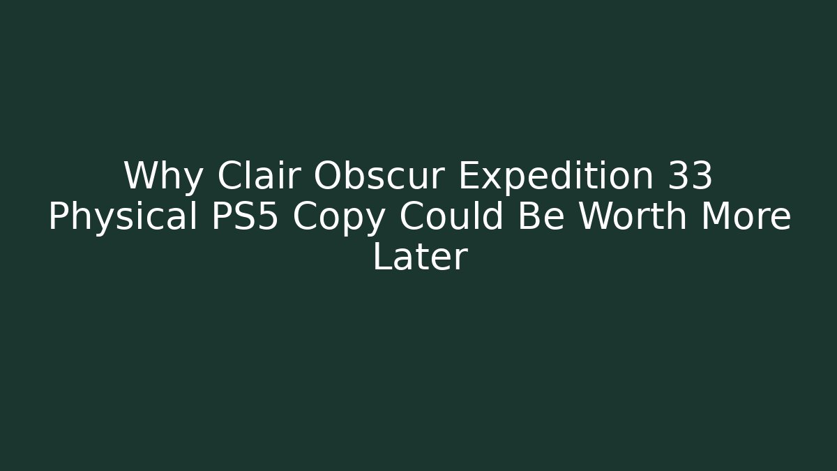 Why Clair Obscur Expedition 33 Physical PS5 Copy Could Be Worth More Later