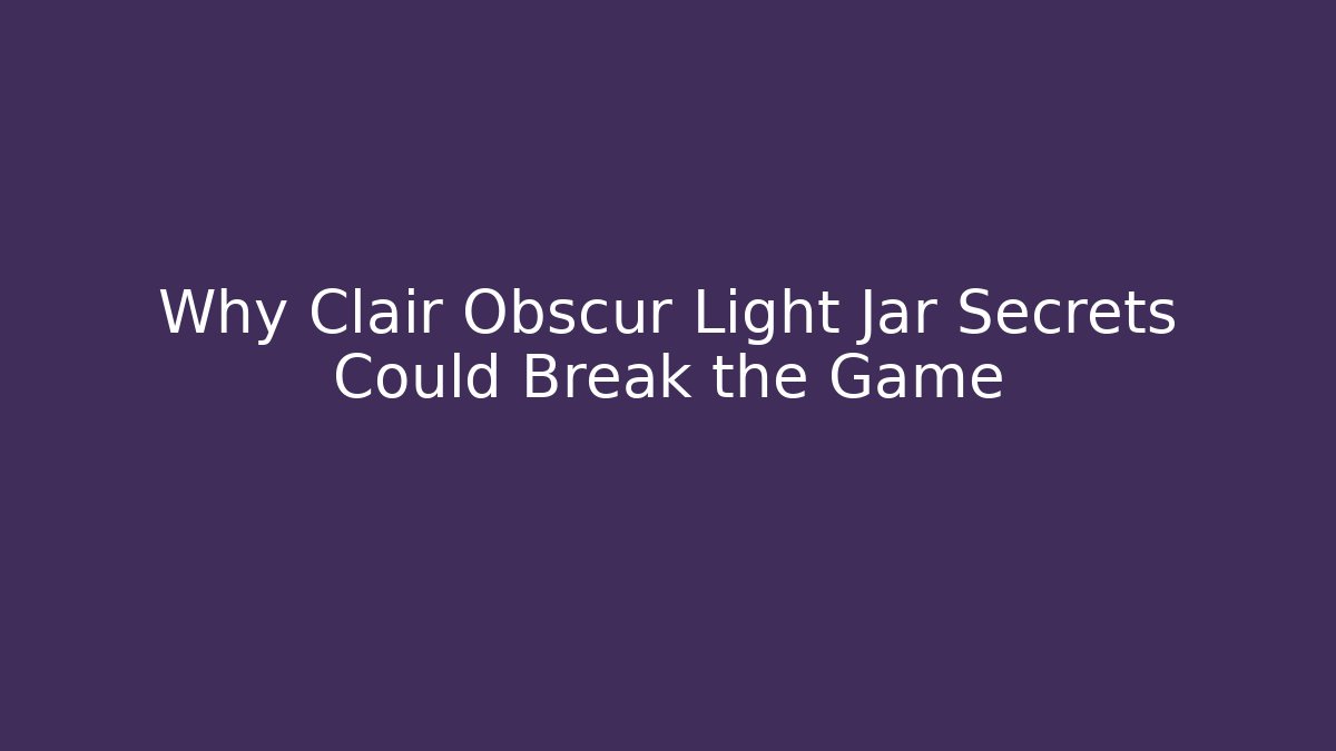 Why Clair Obscur Light Jar Secrets Could Break the Game