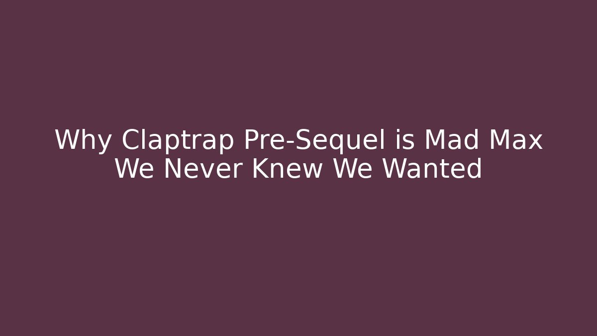 Why Claptrap Pre-Sequel is Mad Max We Never Knew We Wanted