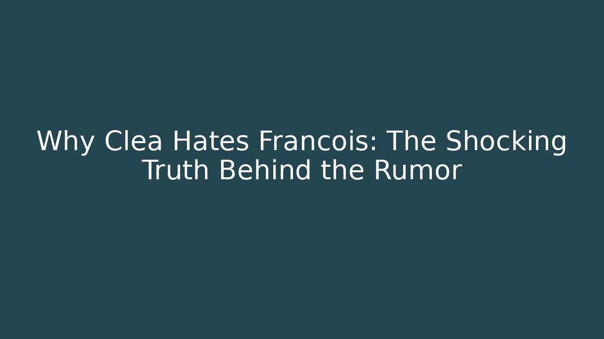 Why Clea Hates Francois: The Shocking Truth Behind the Rumor