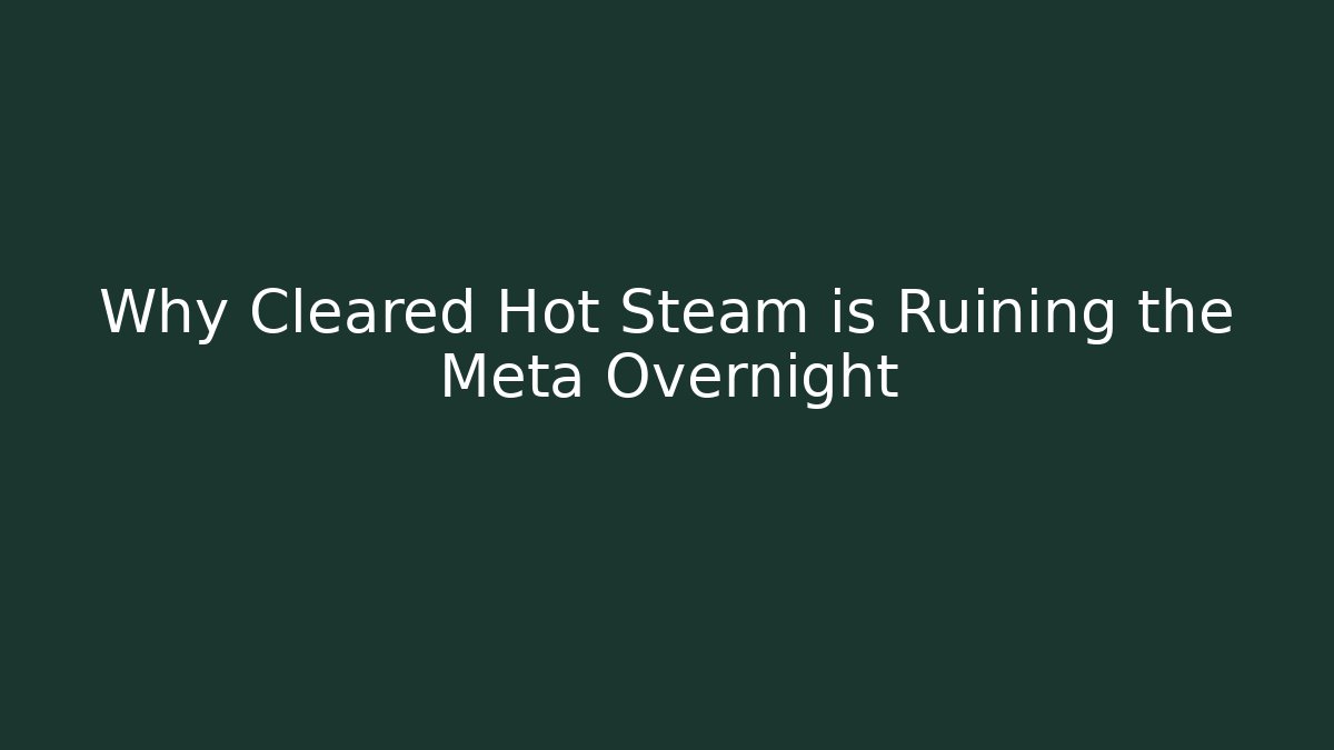 Why Cleared Hot Steam is Ruining the Meta Overnight