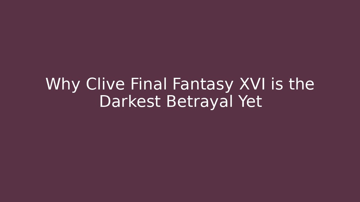 Why Clive Final Fantasy XVI is the Darkest Betrayal Yet