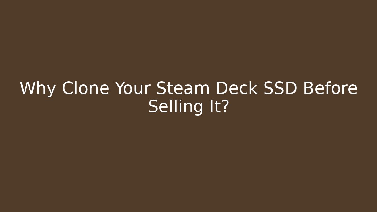 Why Clone Your Steam Deck SSD Before Selling It?