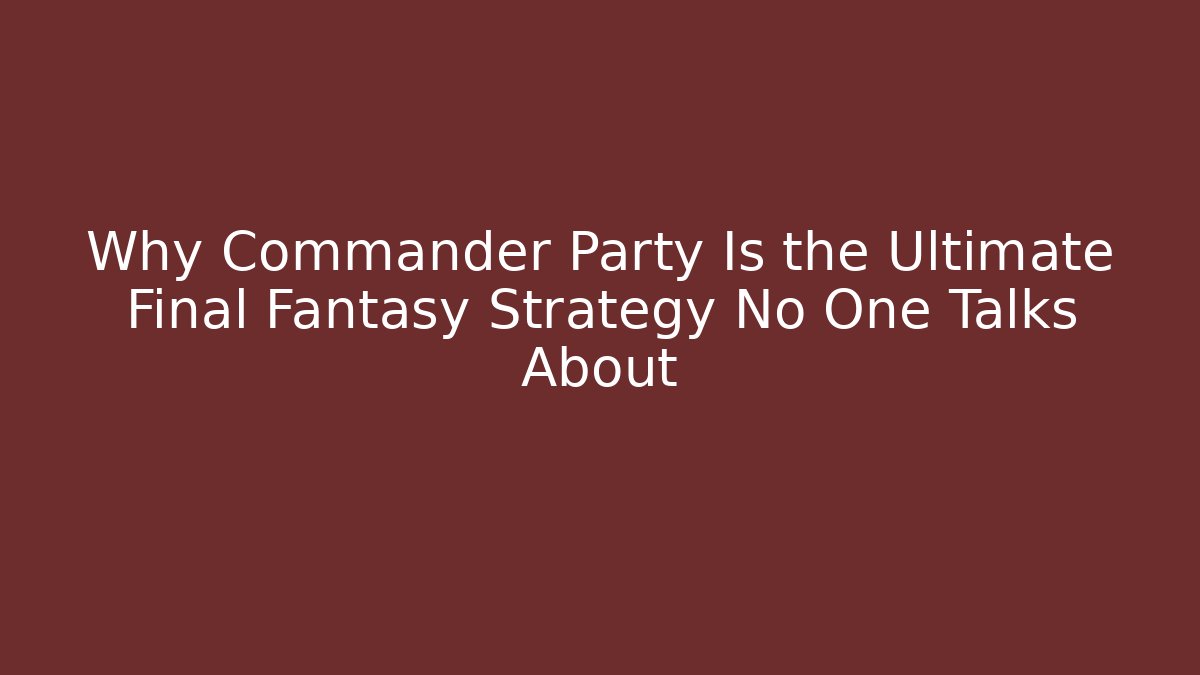 Why Commander Party Is the Ultimate Final Fantasy Strategy No One Talks About