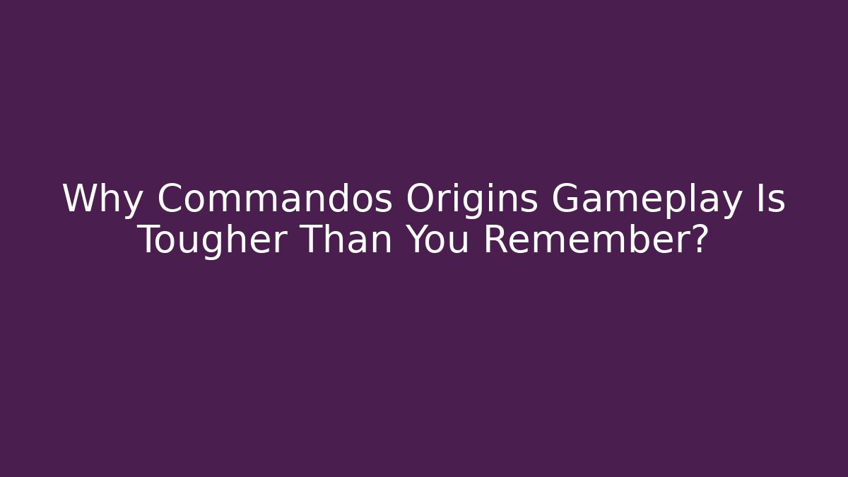 Why Commandos Origins Gameplay Is Tougher Than You Remember? - Create More Assets