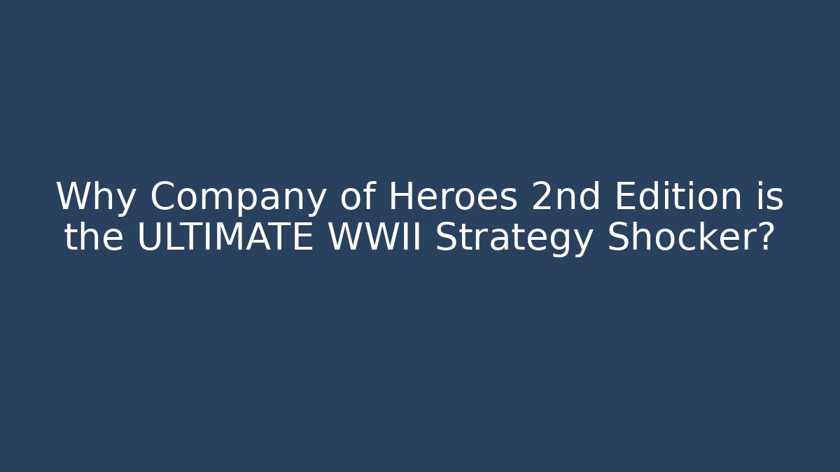 Why Company of Heroes 2nd Edition is the ULTIMATE WWII Strategy Shocker?