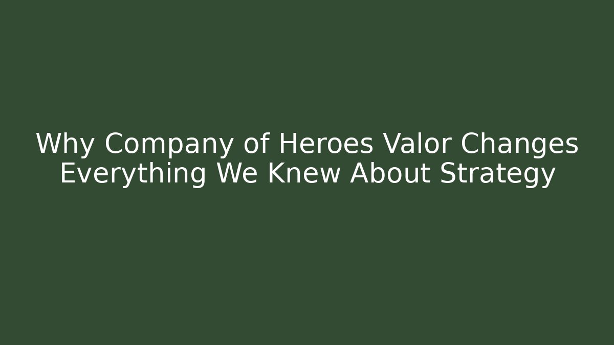 Why Company of Heroes Valor Changes Everything We Knew About Strategy
