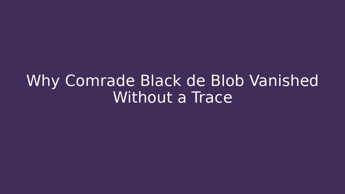 Why Comrade Black de Blob Vanished Without a Trace