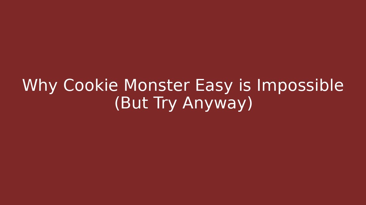 Why Cookie Monster Easy is Impossible (But Try Anyway)