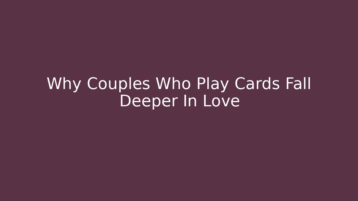 Why Couples Who Play Cards Fall Deeper In Love - Create More Assets