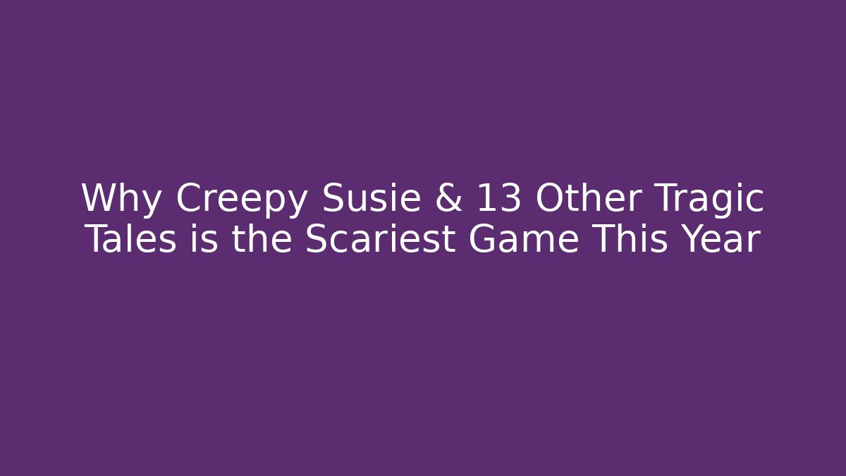 Why Creepy Susie & 13 Other Tragic Tales is the Scariest Game This Year