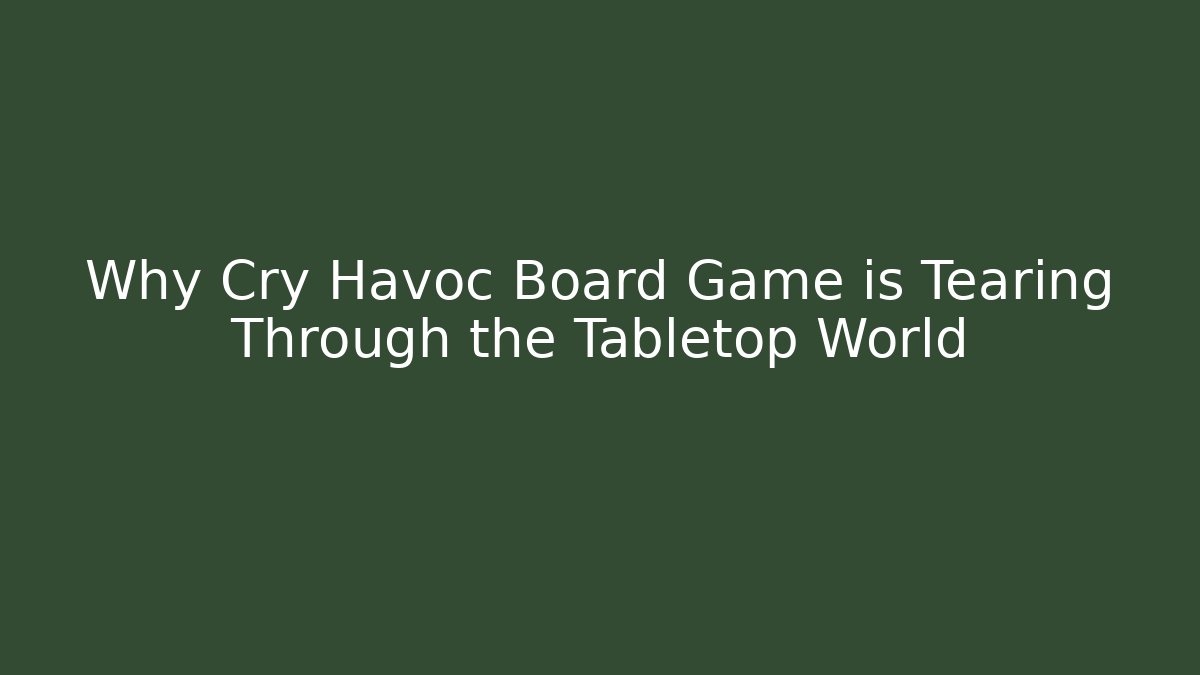 Why Cry Havoc Board Game is Tearing Through the Tabletop World