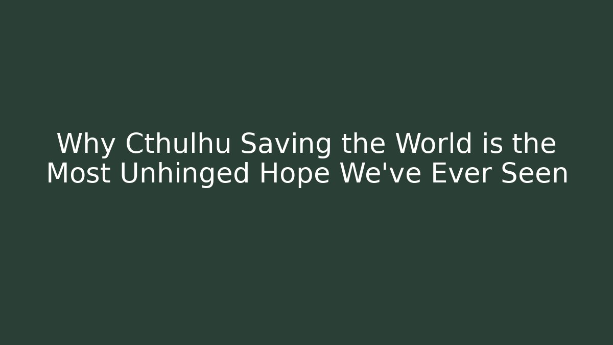 Why Cthulhu Saving the World is the Most Unhinged Hope We've Ever Seen