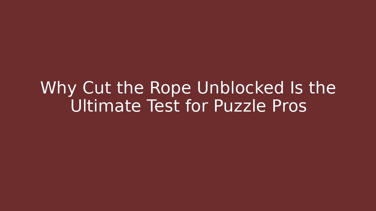 Why Cut the Rope Unblocked Is the Ultimate Test for Puzzle Pros