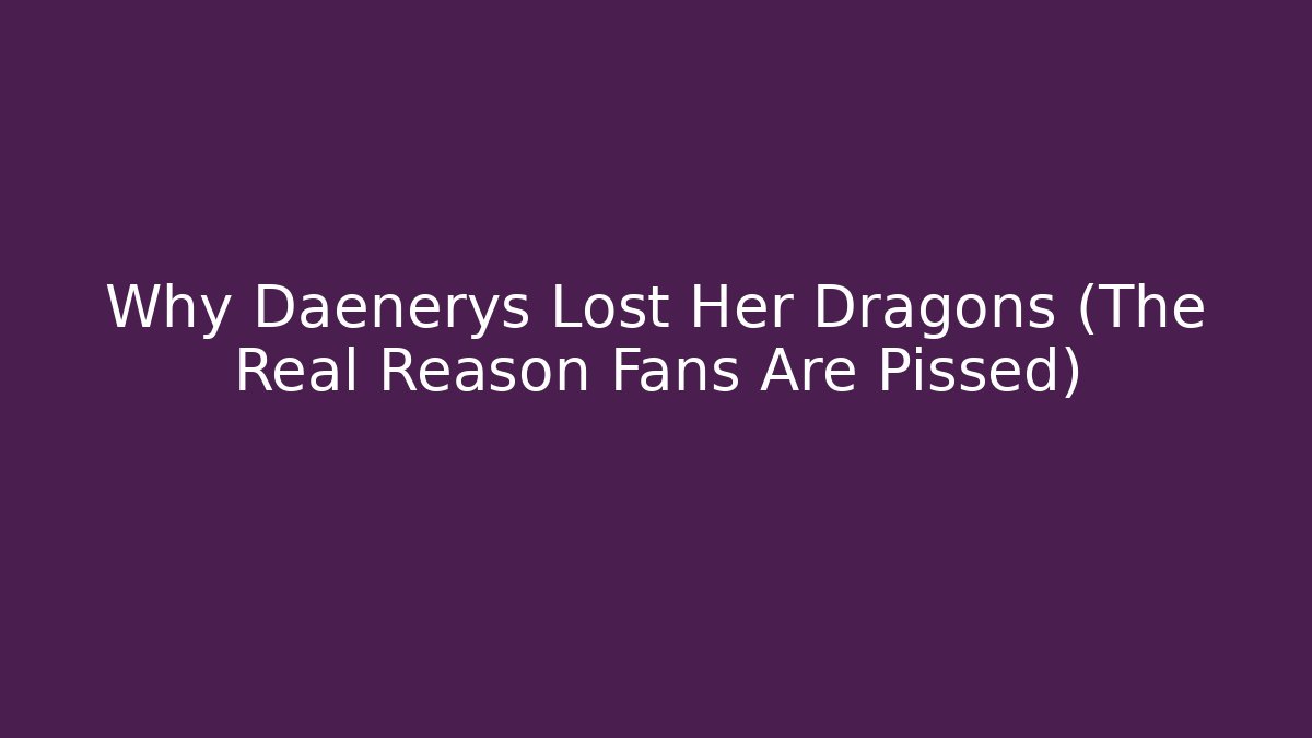 Why Daenerys Lost Her Dragons (The Real Reason Fans Are Pissed)