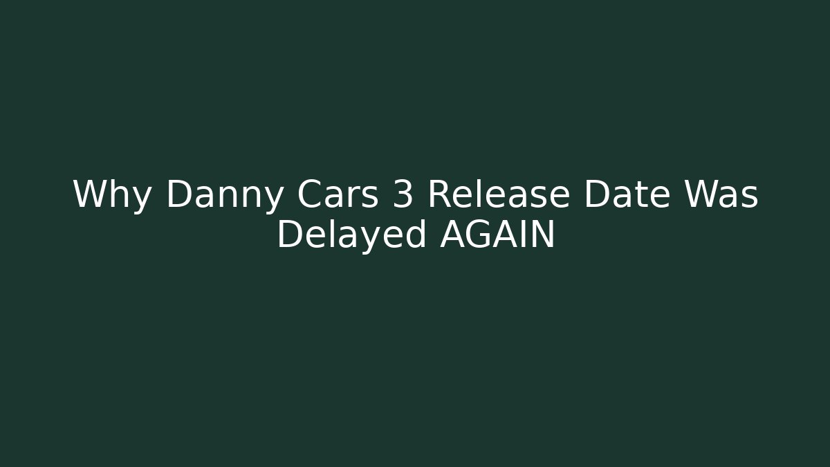 Why Danny Cars 3 Release Date Was Delayed AGAIN