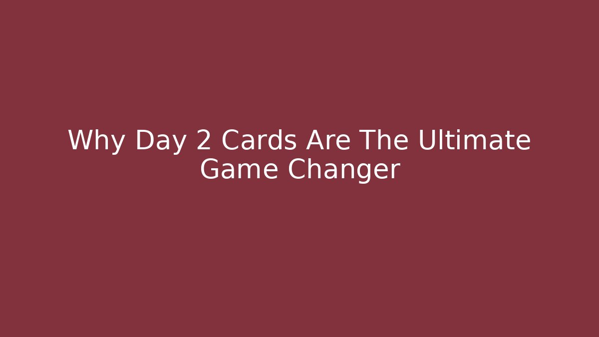 Why Day 2 Cards Are The Ultimate Game Changer