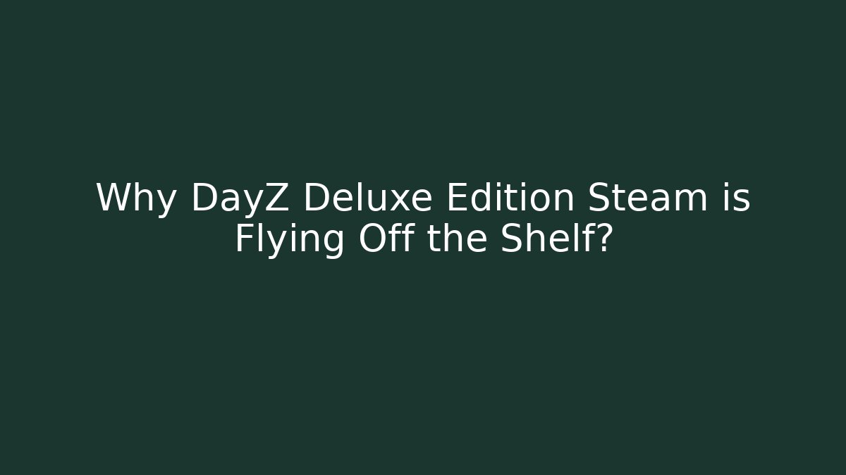 Why DayZ Deluxe Edition Steam is Flying Off the Shelf?