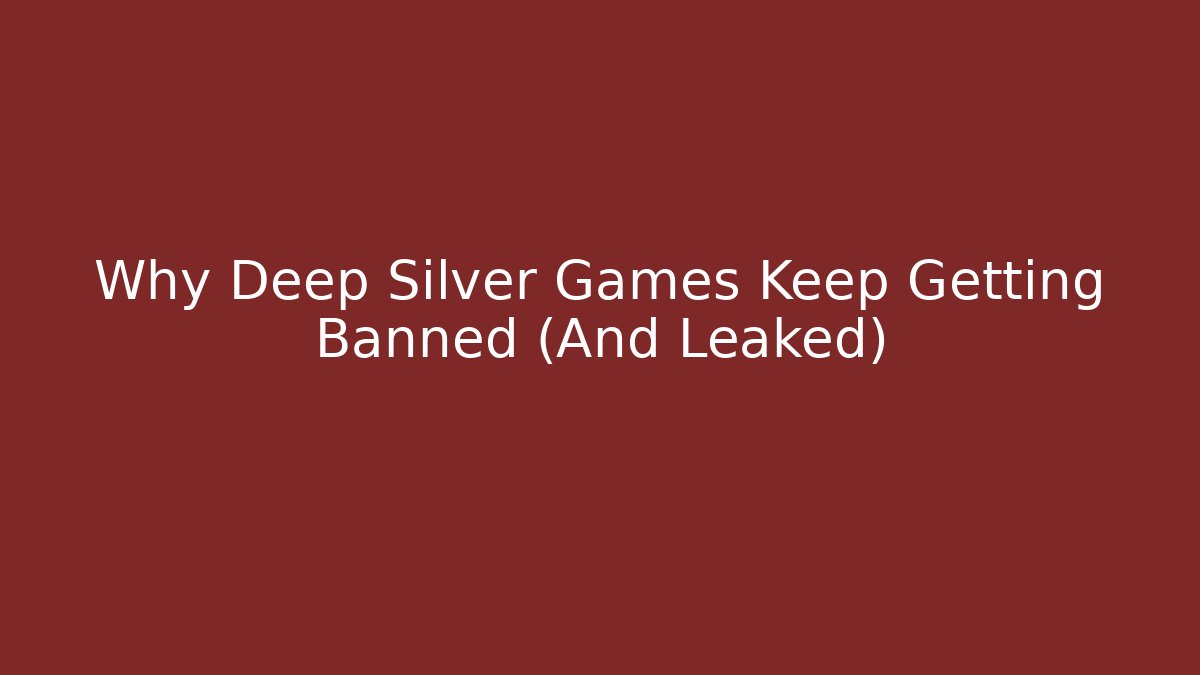 Why Deep Silver Games Keep Getting Banned (And Leaked)