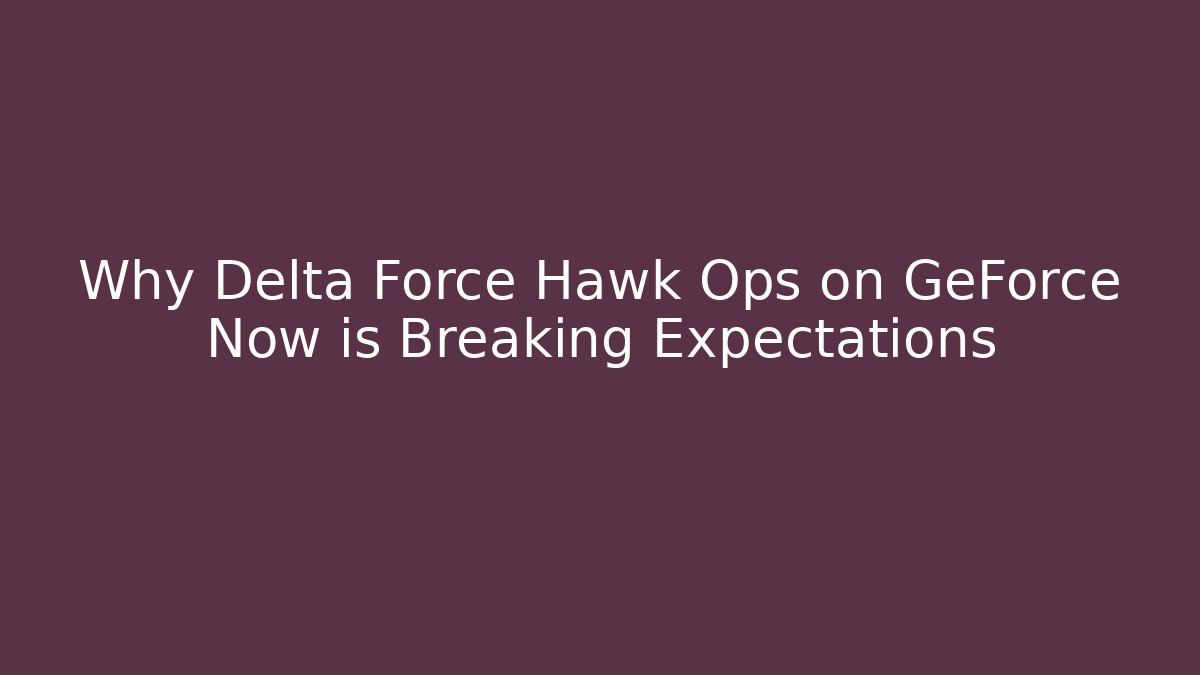 Why Delta Force Hawk Ops on GeForce Now is Breaking Expectations